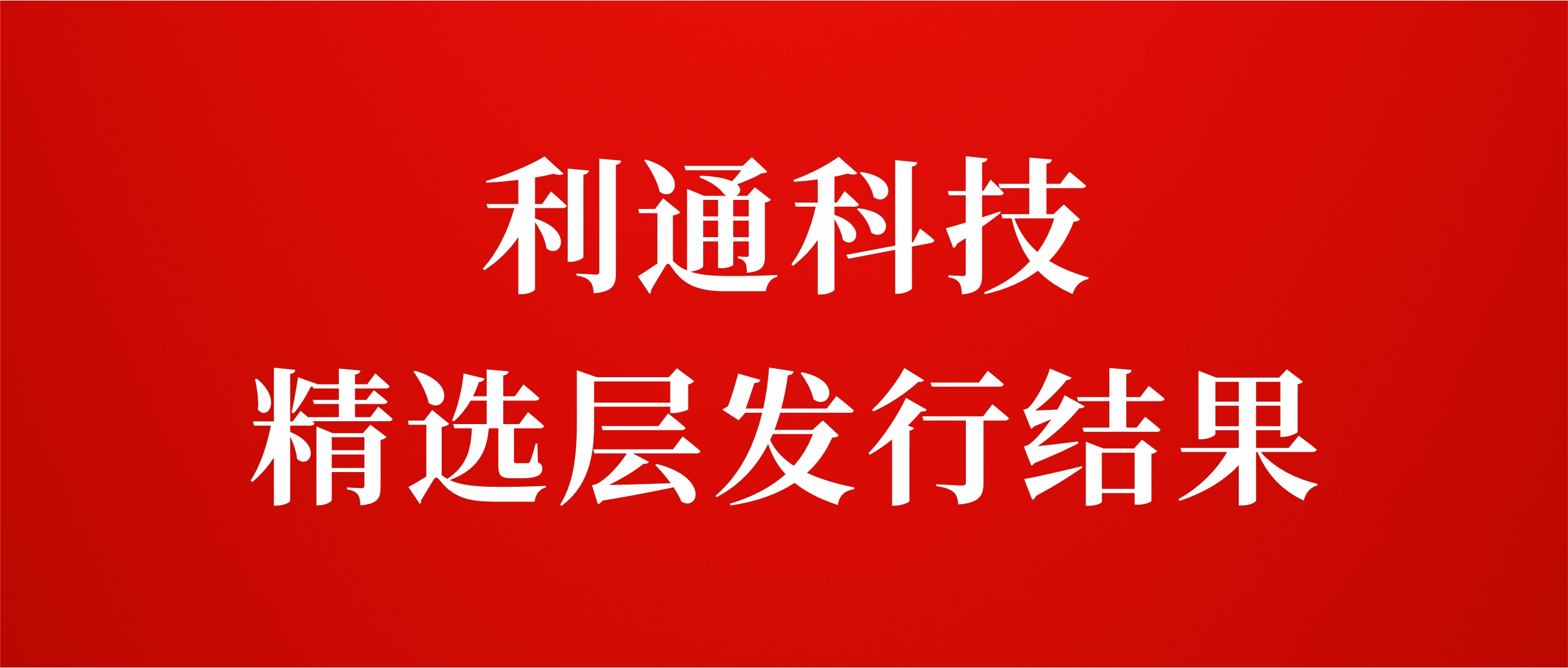 利通科技精选层发行结果：网上冻结资金16亿元 有效申购倍数17.26倍